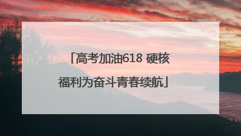 高考加油618 硬核福利为奋斗青春续航