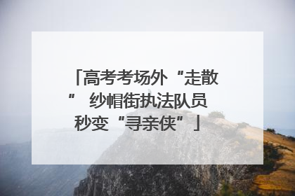 高考考场外“走散” 纱帽街执法队员秒变“寻亲侠”
