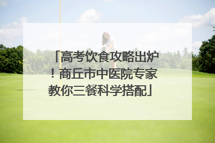 高考饮食攻略出炉！商丘市中医院专家教你三餐科学搭配
