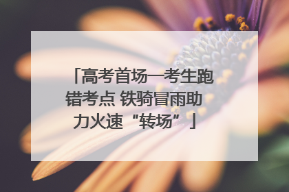高考首场一考生跑错考点 铁骑冒雨助力火速“转场”