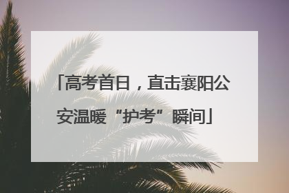 高考首日，直击襄阳公安温暖“护考”瞬间