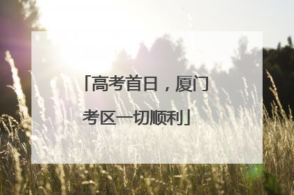 高考首日，厦门考区一切顺利