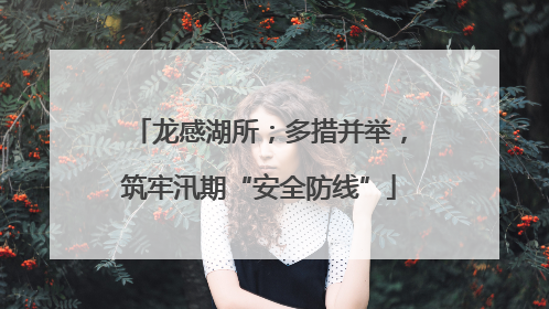 龙感湖所；多措并举，筑牢汛期“安全防线”
