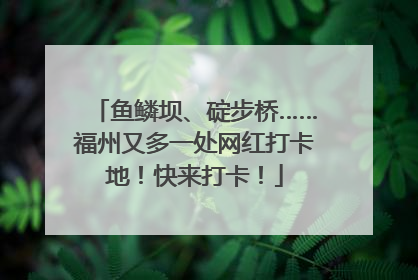 鱼鳞坝、碇步桥……福州又多一处网红打卡地！快来打卡！