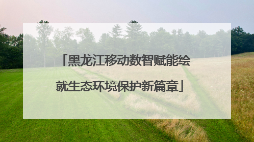 黑龙江移动数智赋能绘就生态环境保护新篇章