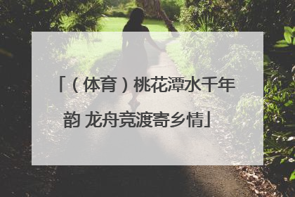 （体育）桃花潭水千年韵 龙舟竞渡寄乡情