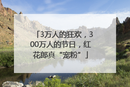 3万人的狂欢，300万人的节日，红花郎真“宠粉”