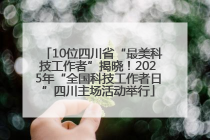 10位四川省“最美科技工作者”揭晓！2025年“全国科技工作者日”四川主场活动举行
