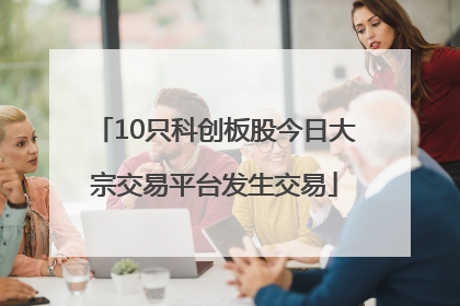 10只科创板股今日大宗交易平台发生交易