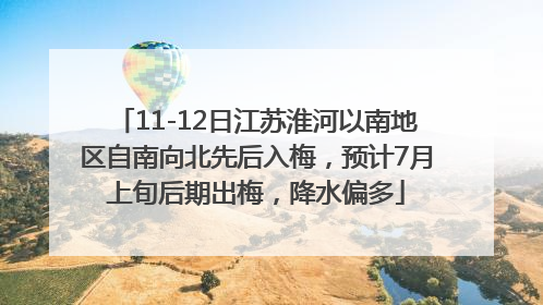 11-12日江苏淮河以南地区自南向北先后入梅，预计7月上旬后期出梅，降水偏多