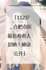 112岁，合肥市区最长寿老人是她！秘诀公开