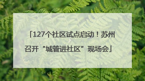 127个社区试点启动！苏州召开“城管进社区”现场会