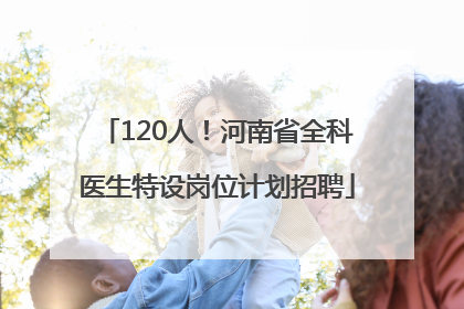120人！河南省全科医生特设岗位计划招聘