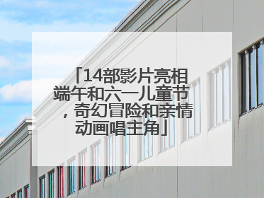 14部影片亮相端午和六一儿童节，奇幻冒险和亲情动画唱主角