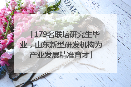 179名联培研究生毕业，山东新型研发机构为产业发展精准育才
