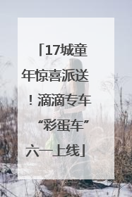 17城童年惊喜派送！滴滴专车“彩蛋车”六一上线