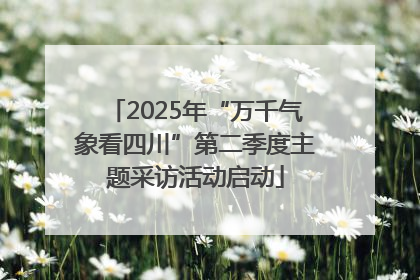 2025年“万千气象看四川”第二季度主题采访活动启动