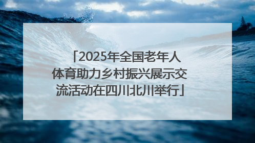 2025年全国老年人体育助力乡村振兴展示交流活动在四川北川举行