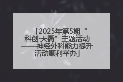 2025年第5期“科创·天衢”主题活动——神经外科能力提升活动顺利举办