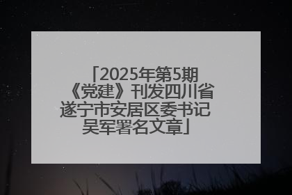 2025年第5期《党建》刊发四川省遂宁市安居区委书记吴军署名文章