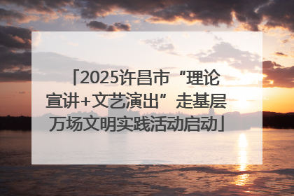 2025许昌市“理论宣讲+文艺演出”走基层万场文明实践活动启动