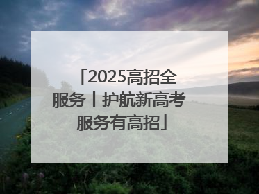 2025高招全服务丨护航新高考 服务有高招