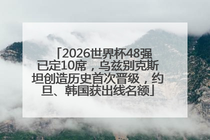 2026世界杯48强已定10席，乌兹别克斯坦创造历史首次晋级，约旦、韩国获出线名额