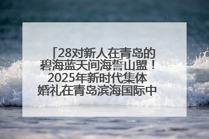 28对新人在青岛的碧海蓝天间海誓山盟！2025年新时代集体婚礼在青岛滨海国际中心文明实践广场举行