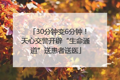 30分钟变6分钟！天心交警开辟“生命通道”送患者送医