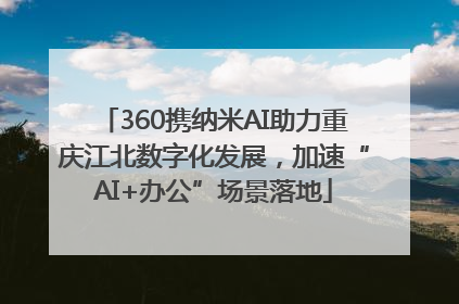 360携纳米AI助力重庆江北数字化发展，加速“AI+办公”场景落地