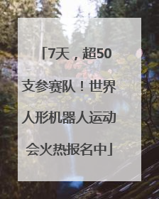 7天，超50支参赛队！世界人形机器人运动会火热报名中