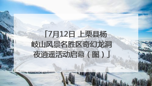 7月12日 上栗县杨岐山风景名胜区奇幻龙洞夜逍遥活动启幕（图）
