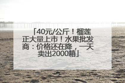 40元/公斤！榴莲正大量上市！水果批发商：价格还在降，一天卖出2000箱