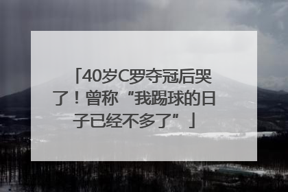 40岁C罗夺冠后哭了！曾称“我踢球的日子已经不多了”