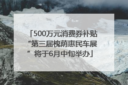 500万元消费券补贴 “第三届槐荫惠民车展”将于6月中旬举办