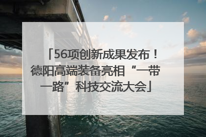 56项创新成果发布！德阳高端装备亮相“一带一路”科技交流大会