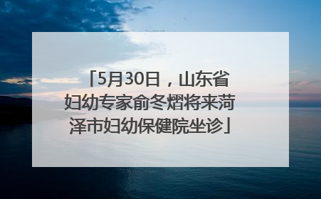 5月30日，山东省妇幼专家俞冬熠将来菏泽市妇幼保健院坐诊