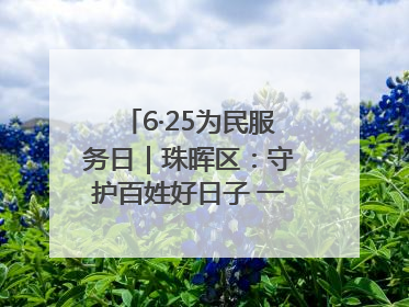 6·25为民服务日｜珠晖区：守护百姓好日子 一心为民零距离