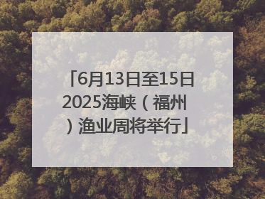 6月13日至15日 2025海峡（福州）渔业周将举行
