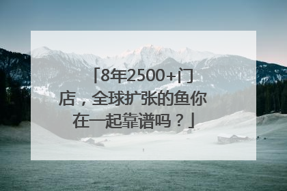 8年2500+门店，全球扩张的鱼你在一起靠谱吗？