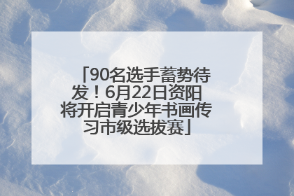 90名选手蓄势待发！6月22日资阳将开启青少年书画传习市级选拔赛