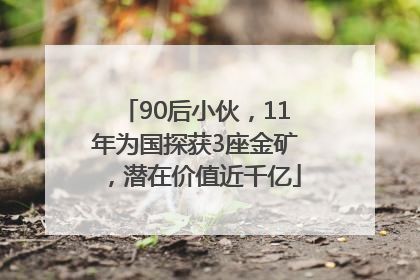 90后小伙，11年为国探获3座金矿，潜在价值近千亿
