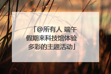 @所有人 端午假期来科技馆体验多彩的主题活动