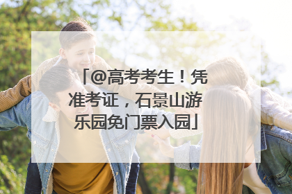 @高考考生！凭准考证，石景山游乐园免门票入园