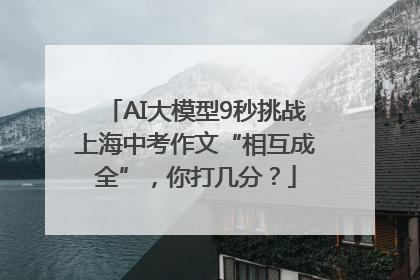 AI大模型9秒挑战上海中考作文“相互成全”，你打几分？