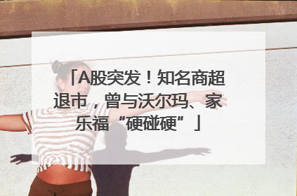 A股突发！知名商超退市，曾与沃尔玛、家乐福“硬碰硬”