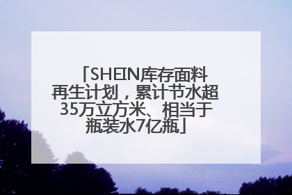 SHEIN库存面料再生计划，累计节水超35万立方米、相当于瓶装水7亿瓶